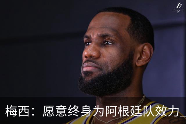 梅西：愿意终身为阿根廷队效力 我确信我做出的是正确选择